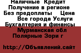 Наличные. Кредит. Получение в регионе Без предоплаты. › Цена ­ 10 - Все города Услуги » Бухгалтерия и финансы   . Мурманская обл.,Полярные Зори г.